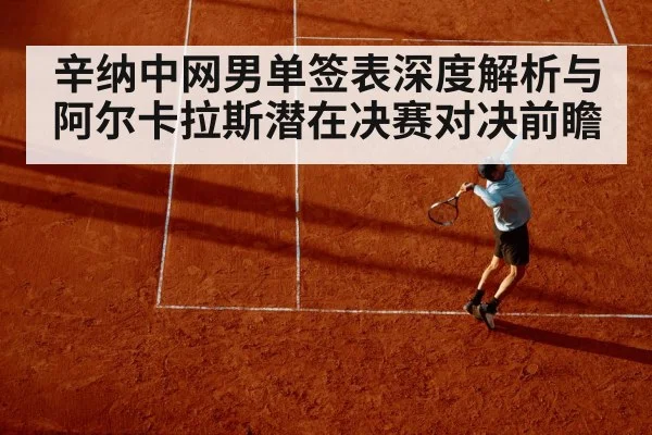 辛纳中网男单签表深度解析与阿尔卡拉斯潜在决赛对决前瞻